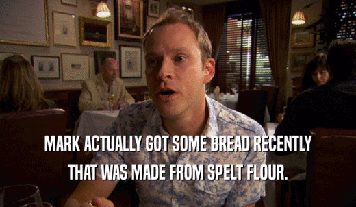 MARK ACTUALLY GOT SOME BREAD RECENTLY THAT WAS MADE FROM SPELT FLOUR. 