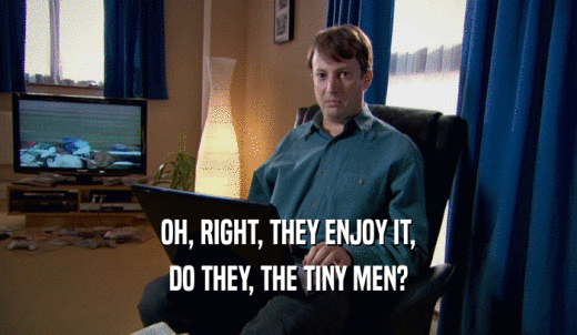 OH, RIGHT, THEY ENJOY IT, DO THEY, THE TINY MEN? 