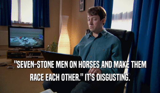 'SEVEN-STONE MEN ON HORSES AND MAKE THEM RACE EACH OTHER.' IT'S DISGUSTING. 