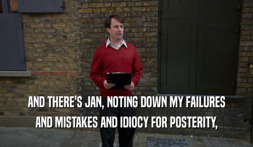 AND THERE'S JAN, NOTING DOWN MY FAILURES AND MISTAKES AND IDIOCY FOR POSTERITY, 