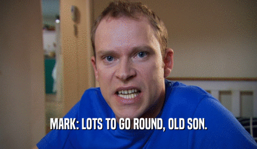 MARK: LOTS TO GO ROUND, OLD SON.  