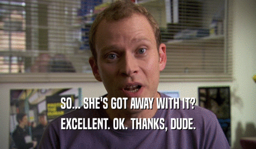 SO... SHE'S GOT AWAY WITH IT? EXCELLENT. OK. THANKS, DUDE. 