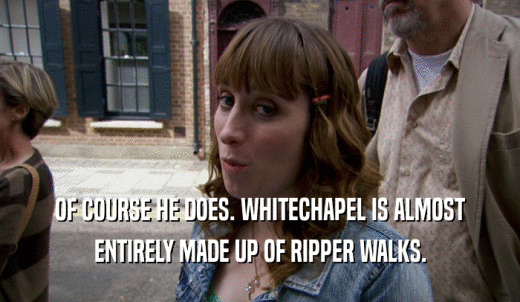 OF COURSE HE DOES. WHITECHAPEL IS ALMOST ENTIRELY MADE UP OF RIPPER WALKS. 