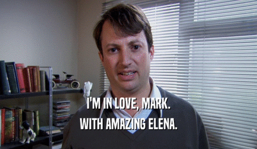 I'M IN LOVE, MARK. WITH AMAZING ELENA. 