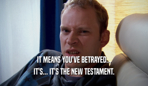 IT MEANS YOU'VE BETRAYED... IT'S... IT'S THE NEW TESTAMENT. 