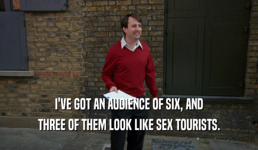 I'VE GOT AN AUDIENCE OF SIX, AND THREE OF THEM LOOK LIKE SEX TOURISTS. 