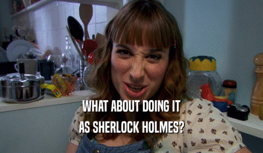 WHAT ABOUT DOING IT AS SHERLOCK HOLMES? 