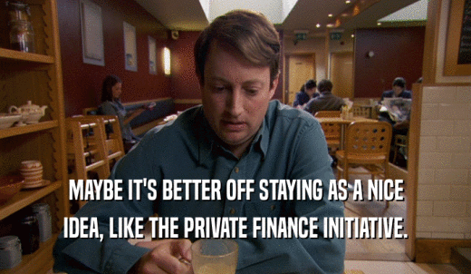 MAYBE IT'S BETTER OFF STAYING AS A NICE IDEA, LIKE THE PRIVATE FINANCE INITIATIVE. 
