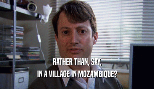 RATHER THAN, SAY, IN A VILLAGE IN MOZAMBIQUE? 