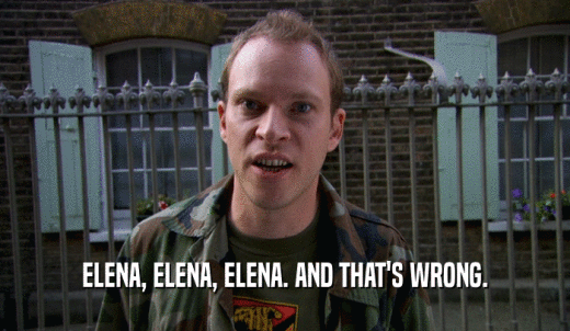 ELENA, ELENA, ELENA. AND THAT'S WRONG.  