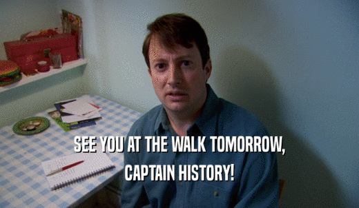 SEE YOU AT THE WALK TOMORROW, CAPTAIN HISTORY! 