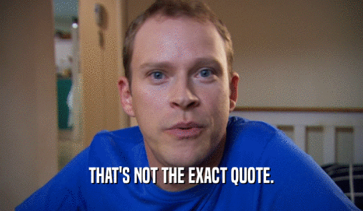 THAT'S NOT THE EXACT QUOTE.  