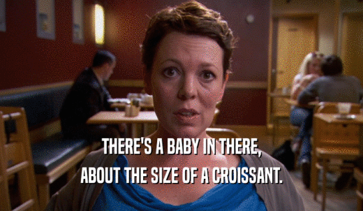 THERE'S A BABY IN THERE, ABOUT THE SIZE OF A CROISSANT. 