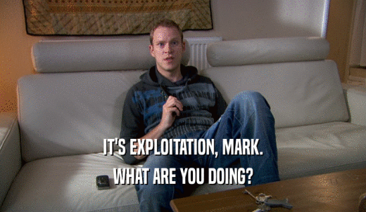 IT'S EXPLOITATION, MARK. WHAT ARE YOU DOING? 
