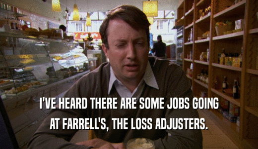 I'VE HEARD THERE ARE SOME JOBS GOING AT FARRELL'S, THE LOSS ADJUSTERS. 