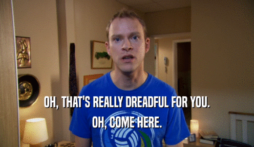 OH, THAT'S REALLY DREADFUL FOR YOU. OH, COME HERE. 