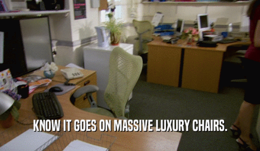 KNOW IT GOES ON MASSIVE LUXURY CHAIRS.  