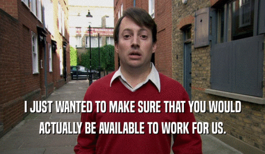 I JUST WANTED TO MAKE SURE THAT YOU WOULD ACTUALLY BE AVAILABLE TO WORK FOR US. 
