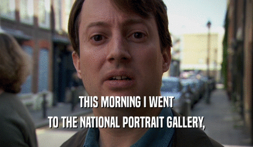 THIS MORNING I WENT TO THE NATIONAL PORTRAIT GALLERY, 