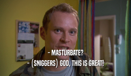 - MASTURBATE? - (SNIGGERS) GOD, THIS IS GREAT! 
