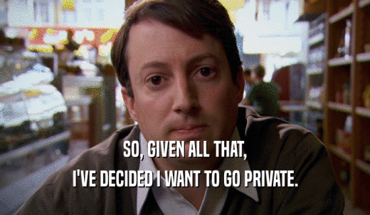 SO, GIVEN ALL THAT, I'VE DECIDED I WANT TO GO PRIVATE. 