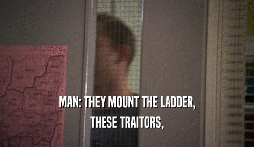 MAN: THEY MOUNT THE LADDER, THESE TRAITORS, 