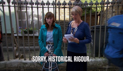 SORRY, HISTORICAL RIGOUR.  