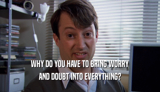 WHY DO YOU HAVE TO BRING WORRY AND DOUBT INTO EVERYTHING? 