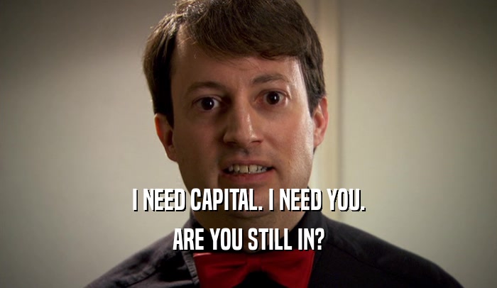 I NEED CAPITAL. I NEED YOU. ARE YOU STILL IN? 
