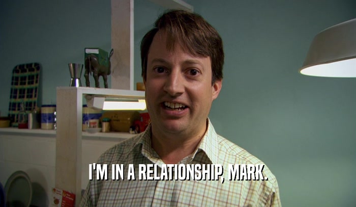I'M IN A RELATIONSHIP, MARK.  
