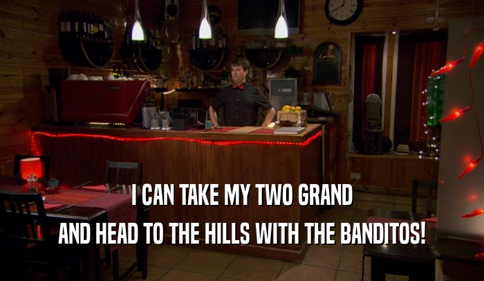I CAN TAKE MY TWO GRAND
 AND HEAD TO THE HILLS WITH THE BANDITOS!
 