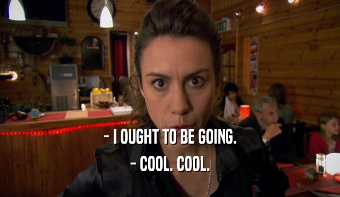 - I OUGHT TO BE GOING. - COOL. COOL. 