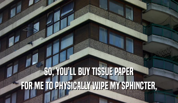 SO, YOU'LL BUY TISSUE PAPER FOR ME TO PHYSICALLY WIPE MY SPHINCTER, 
