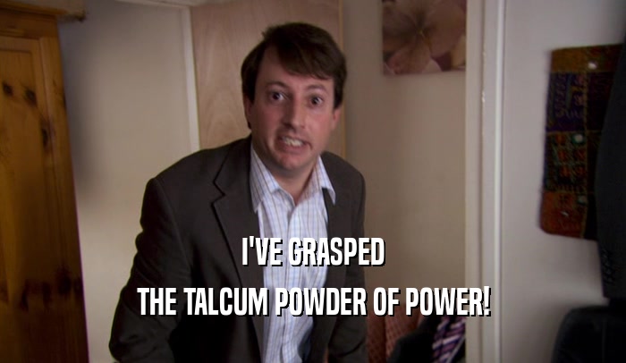 I'VE GRASPED
 THE TALCUM POWDER OF POWER!
 