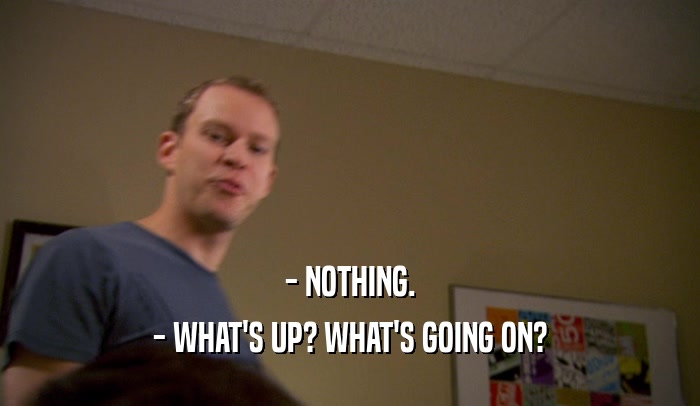 - NOTHING. - WHAT'S UP? WHAT'S GOING ON? 
