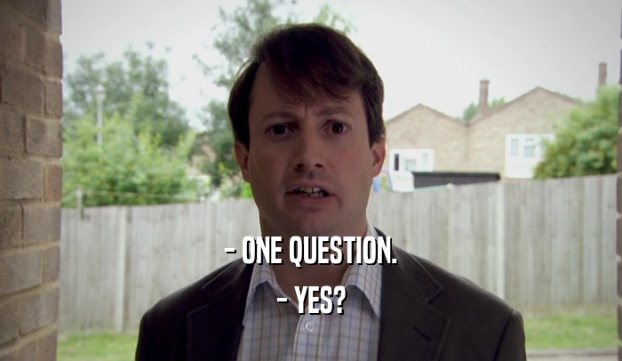 - ONE QUESTION. - YES? 