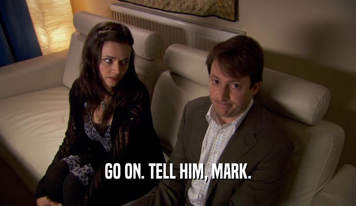 GO ON. TELL HIM, MARK.  