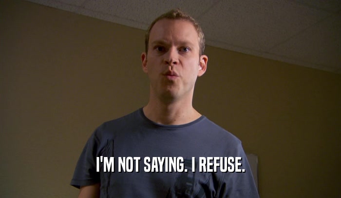 I'M NOT SAYING. I REFUSE.  
