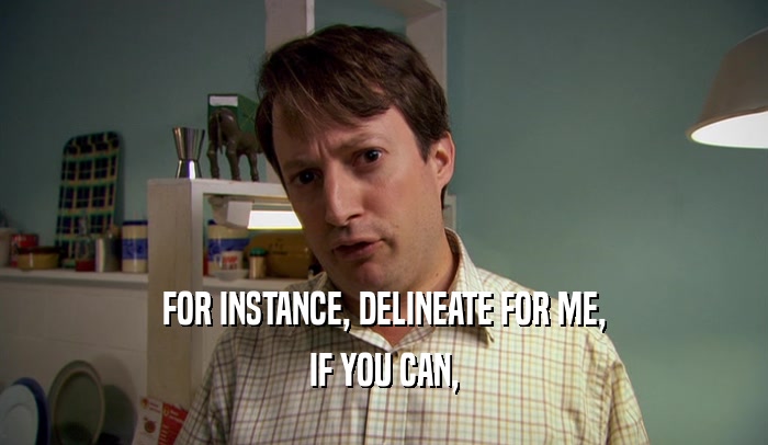 FOR INSTANCE, DELINEATE FOR ME, IF YOU CAN, 