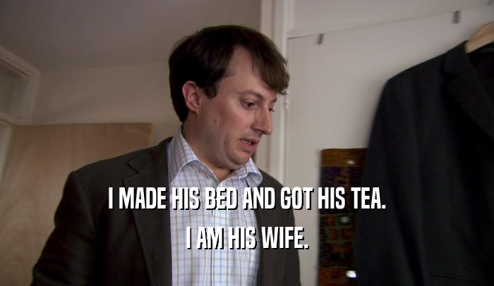 I MADE HIS BED AND GOT HIS TEA. I AM HIS WIFE. 