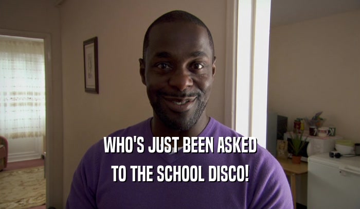 WHO'S JUST BEEN ASKED TO THE SCHOOL DISCO! 
