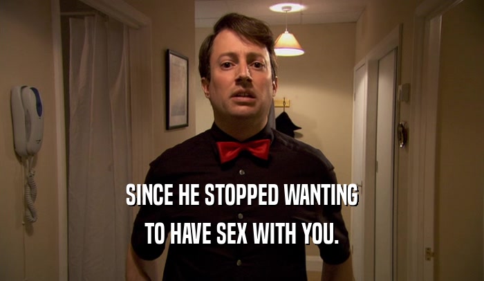 SINCE HE STOPPED WANTING TO HAVE SEX WITH YOU. 