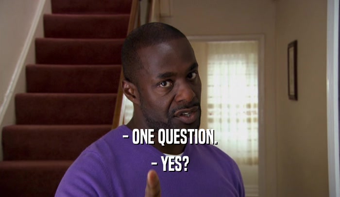 - ONE QUESTION. - YES? 
