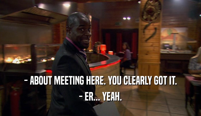 - ABOUT MEETING HERE. YOU CLEARLY GOT IT. - ER... YEAH. 