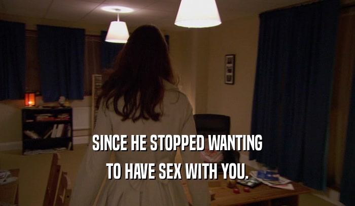SINCE HE STOPPED WANTING TO HAVE SEX WITH YOU. 