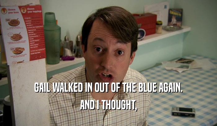 GAIL WALKED IN OUT OF THE BLUE AGAIN. AND I THOUGHT, 