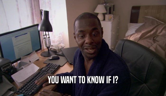 YOU WANT TO KNOW IF I?  
