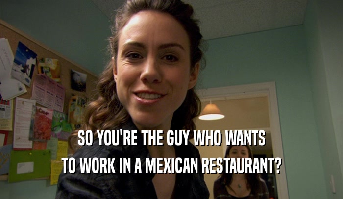SO YOU'RE THE GUY WHO WANTS
 TO WORK IN A MEXICAN RESTAURANT?
 