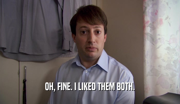 OH, FINE. I LIKED THEM BOTH.  