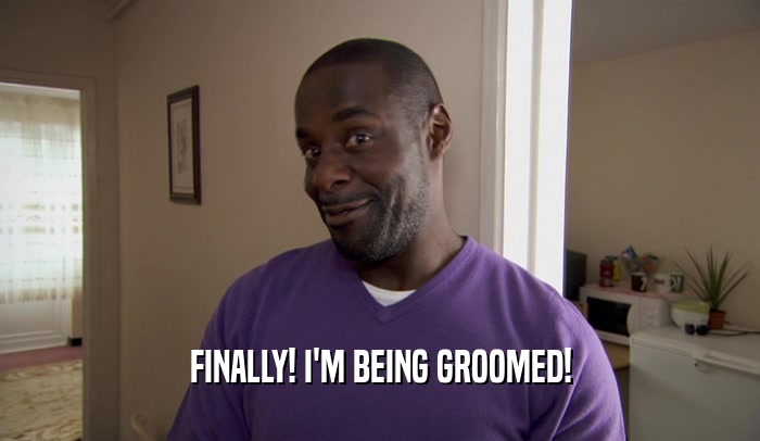FINALLY! I'M BEING GROOMED!  